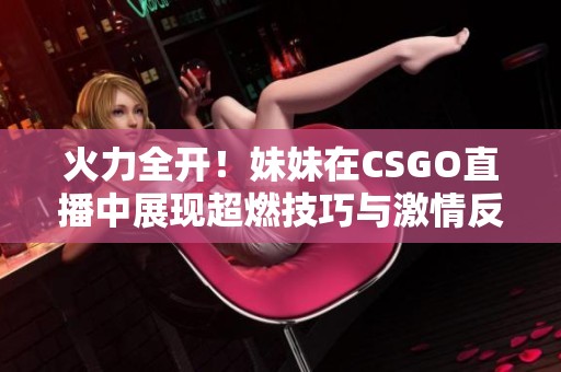 火力全开！妹妹在CSGO直播中展现超燃技巧与激情反应