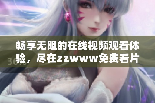 畅享无阻的在线视频观看体验，尽在zzwww免费看片软件