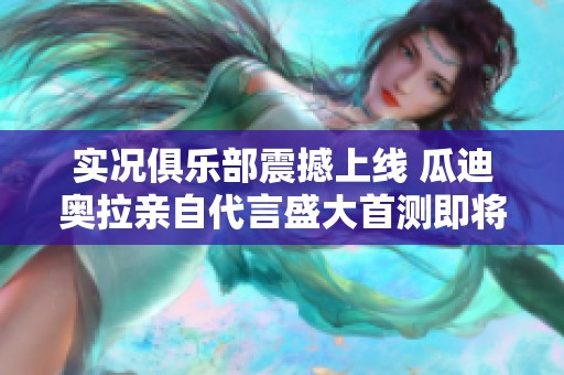 实况俱乐部震撼上线 瓜迪奥拉亲自代言盛大首测即将开启