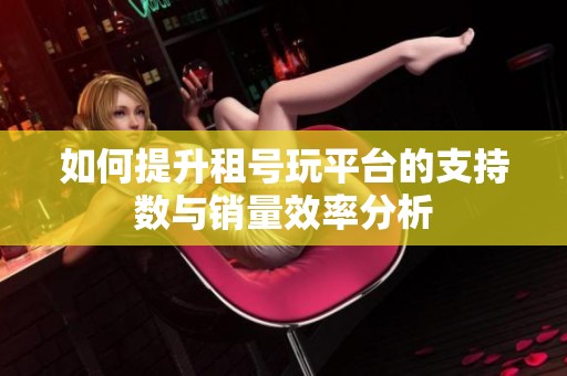 如何提升租号玩平台的支持数与销量效率分析