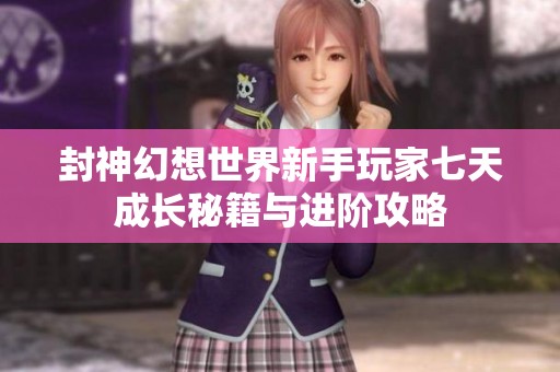 封神幻想世界新手玩家七天成长秘籍与进阶攻略