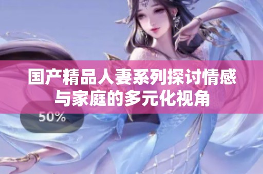 国产精品人妻系列探讨情感与家庭的多元化视角
