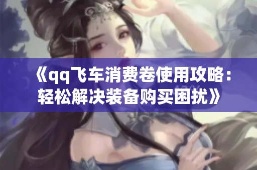 《qq飞车消费卷使用攻略：轻松解决装备购买困扰》