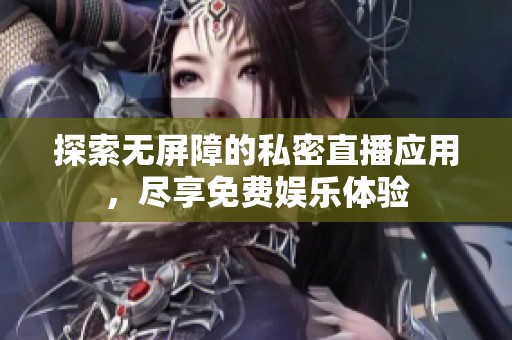 探索无屏障的私密直播应用，尽享免费娱乐体验