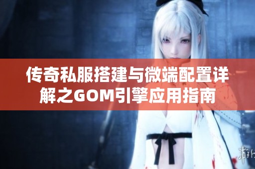 传奇私服搭建与微端配置详解之GOM引擎应用指南