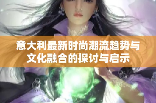 意大利最新时尚潮流趋势与文化融合的探讨与启示