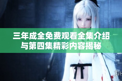 三年成全免费观看全集介绍与第四集精彩内容揭秘