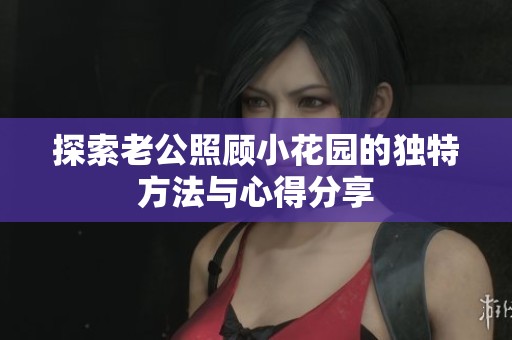 探索老公照顾小花园的独特方法与心得分享