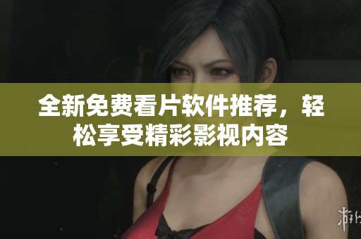 全新免费看片软件推荐，轻松享受精彩影视内容