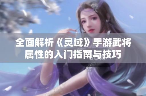 全面解析《灵域》手游武将属性的入门指南与技巧