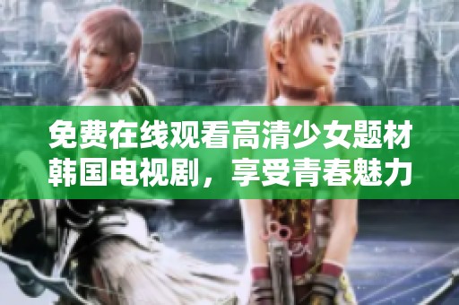 免费在线观看高清少女题材韩国电视剧，享受青春魅力与感动故事
