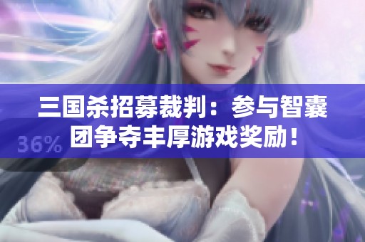 三国杀招募裁判：参与智囊团争夺丰厚游戏奖励！