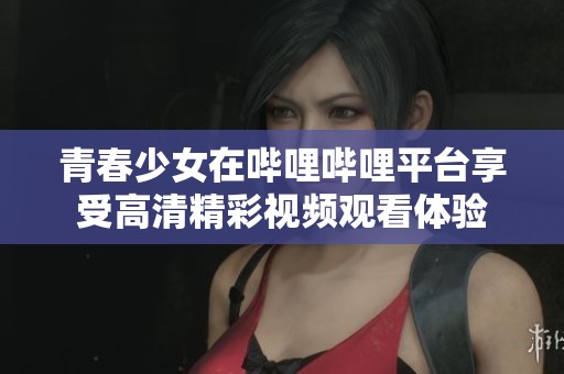 青春少女在哔哩哔哩平台享受高清精彩视频观看体验