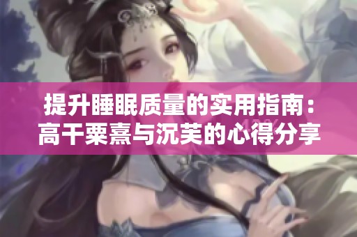 提升睡眠质量的实用指南：高干粟熹与沉芙的心得分享
