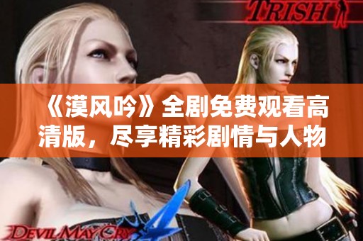 《漠风吟》全剧免费观看高清版，尽享精彩剧情与人物情感交织