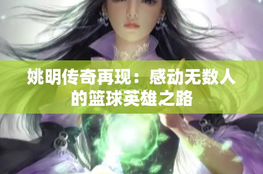 姚明传奇再现：感动无数人的篮球英雄之路