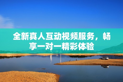全新真人互动视频服务，畅享一对一精彩体验