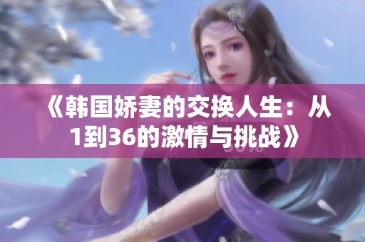 《韩国娇妻的交换人生：从1到36的激情与挑战》