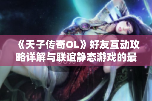 《天子传奇OL》好友互动攻略详解与联谊静态游戏的最佳玩法分享