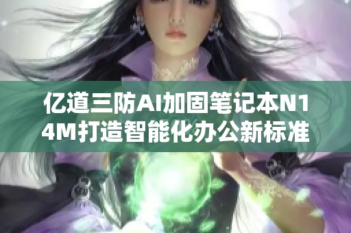 亿道三防AI加固笔记本N14M打造智能化办公新标准