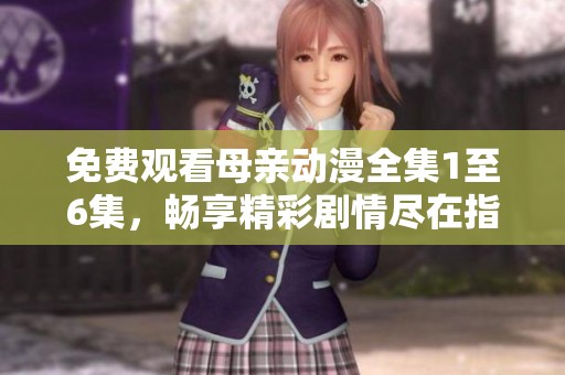 免费观看母亲动漫全集1至6集，畅享精彩剧情尽在指尖