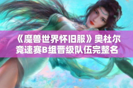 《魔兽世界怀旧服》奥杜尔竞速赛B组晋级队伍完整名单揭晓