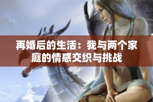 再婚后的生活：我与两个家庭的情感交织与挑战