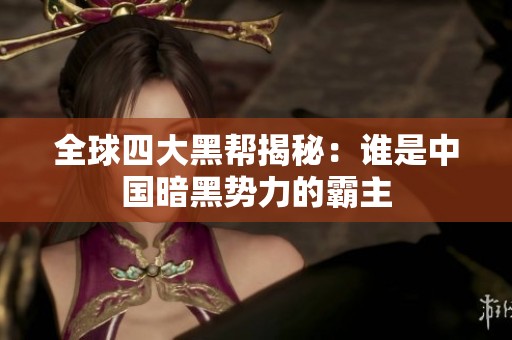全球四大黑帮揭秘：谁是中国暗黑势力的霸主