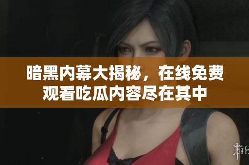 暗黑内幕大揭秘，在线免费观看吃瓜内容尽在其中