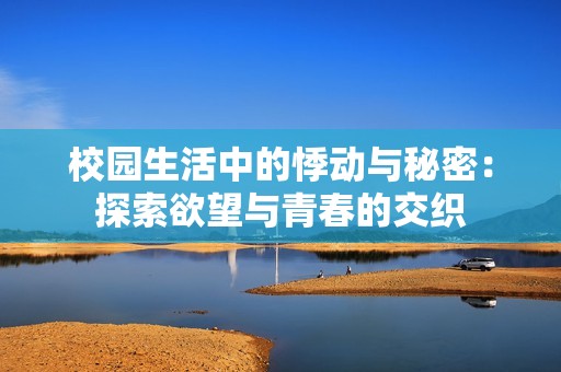 校园生活中的悸动与秘密：探索欲望与青春的交织