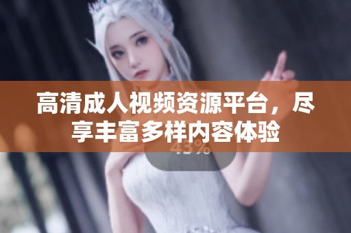 高清成人视频资源平台，尽享丰富多样内容体验