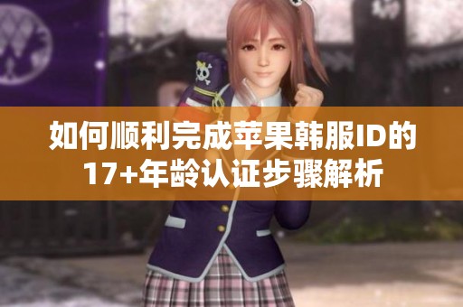 如何顺利完成苹果韩服ID的17+年龄认证步骤解析