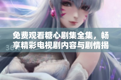 免费观看糖心剧集全集，畅享精彩电视剧内容与剧情揭秘