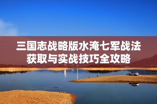 三国志战略版水淹七军战法获取与实战技巧全攻略