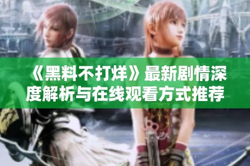 《黑料不打烊》最新剧情深度解析与在线观看方式推荐