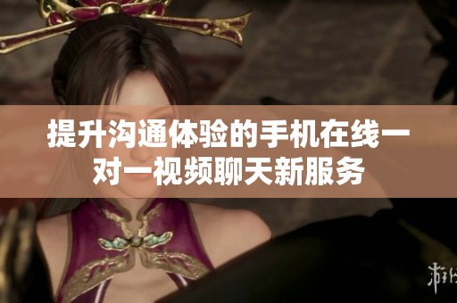 提升沟通体验的手机在线一对一视频聊天新服务