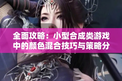 全面攻略：小型合成类游戏中的颜色混合技巧与策略分享