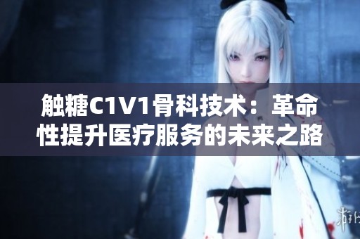 触糖C1V1骨科技术：革命性提升医疗服务的未来之路