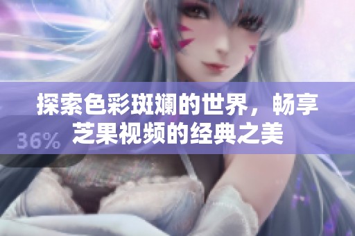 探索色彩斑斓的世界，畅享芝果视频的经典之美