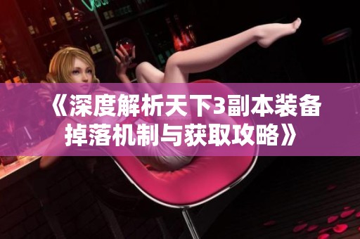 《深度解析天下3副本装备掉落机制与获取攻略》