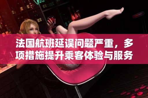 法国航班延误问题严重，多项措施提升乘客体验与服务质量