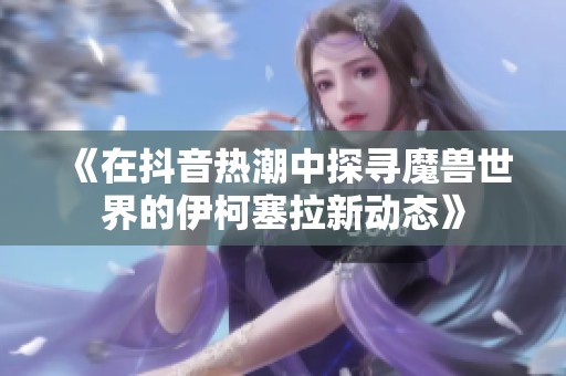 《在抖音热潮中探寻魔兽世界的伊柯塞拉新动态》