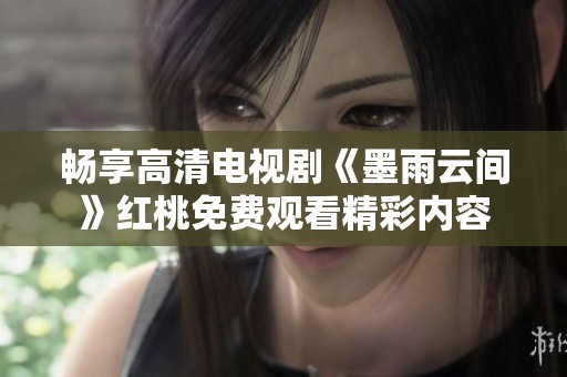 畅享高清电视剧《墨雨云间》红桃免费观看精彩内容