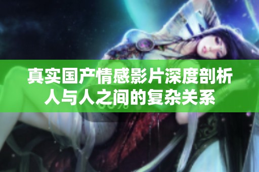 真实国产情感影片深度剖析人与人之间的复杂关系