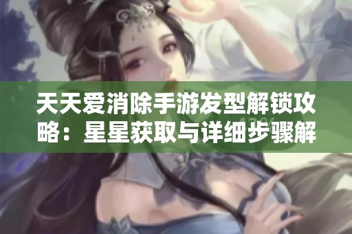 天天爱消除手游发型解锁攻略：星星获取与详细步骤解析