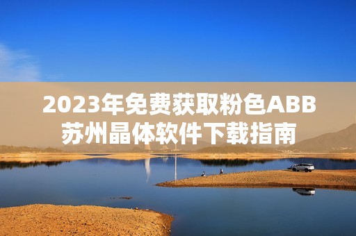 2023年免费获取粉色ABB苏州晶体软件下载指南