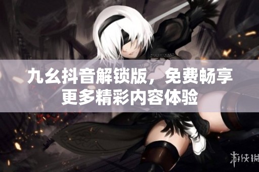 九幺抖音解锁版，免费畅享更多精彩内容体验