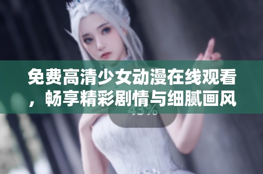 免费高清少女动漫在线观看，畅享精彩剧情与细腻画风