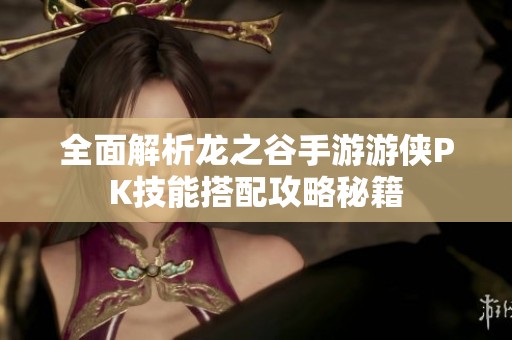 全面解析龙之谷手游游侠PK技能搭配攻略秘籍