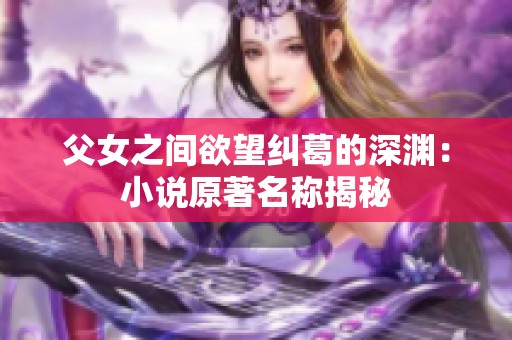 父女之间欲望纠葛的深渊：小说原著名称揭秘